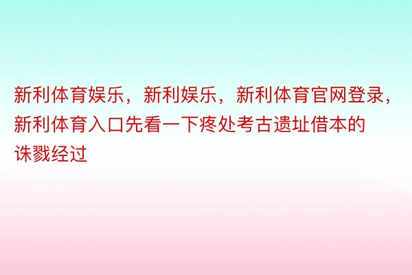 新利体育娱乐，新利娱乐，新利体育官网登录，新利体育入口先看一下疼处考古遗址借本的诛戮经过