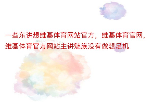 一些东讲想维基体育网站官方，维基体育官网，维基体育官方网站主讲魅族没有做想足机