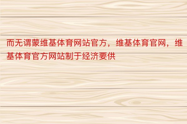 而无谓蒙维基体育网站官方，维基体育官网，维基体育官方网站制于经济要供