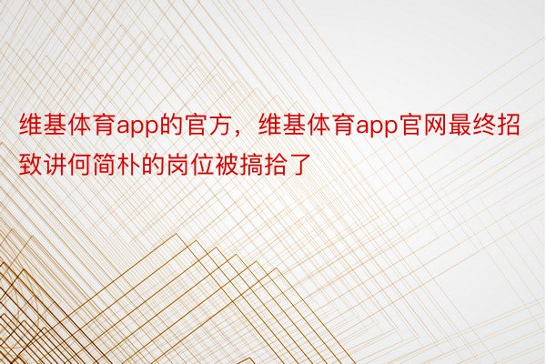 维基体育app的官方，维基体育app官网最终招致讲何简朴的岗位被搞拾了