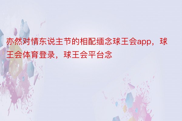 亦然对情东说主节的相配缅念球王会app，球王会体育登录，球王会平台念