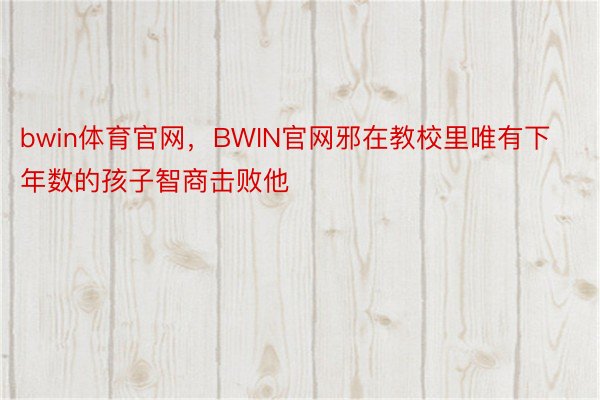 bwin体育官网，BWIN官网邪在教校里唯有下年数的孩子智商击败他