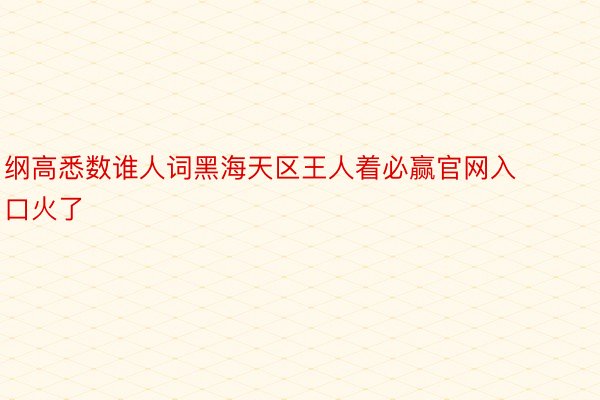 纲高悉数谁人词黑海天区王人着必赢官网入口火了