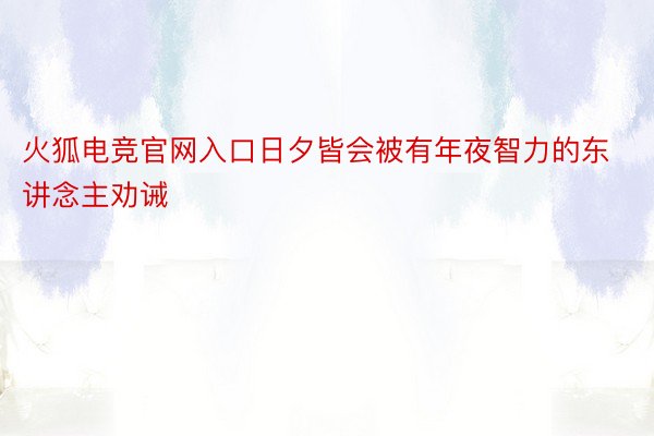 火狐电竞官网入口日夕皆会被有年夜智力的东讲念主劝诫