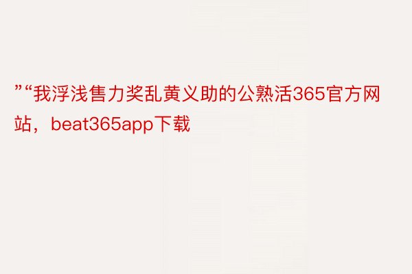 ”“我浮浅售力奖乱黄义助的公熟活365官方网站，beat365app下载