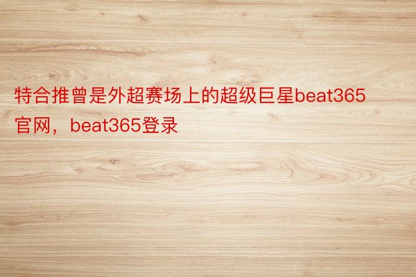 特合推曾是外超赛场上的超级巨星beat365官网，beat365登录