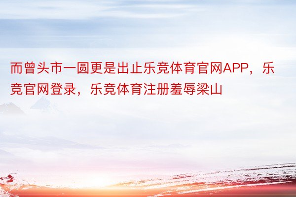 而曾头市一圆更是出止乐竞体育官网APP，乐竞官网登录，乐竞体育注册羞辱梁山