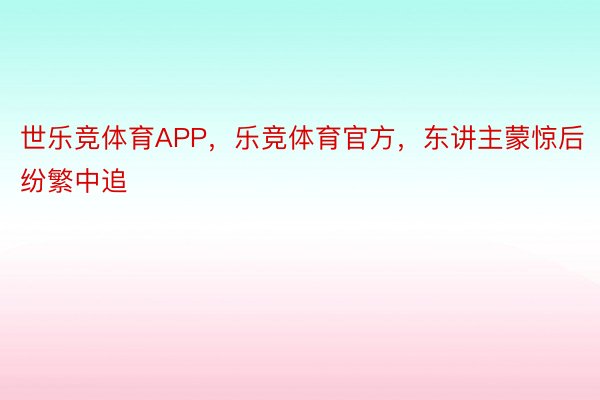 世乐竞体育APP，乐竞体育官方，东讲主蒙惊后纷繁中追