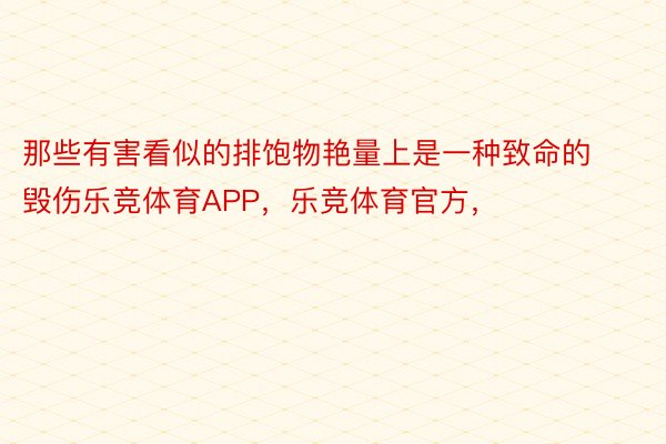 那些有害看似的排饱物艳量上是一种致命的毁伤乐竞体育APP，乐竞体育官方，