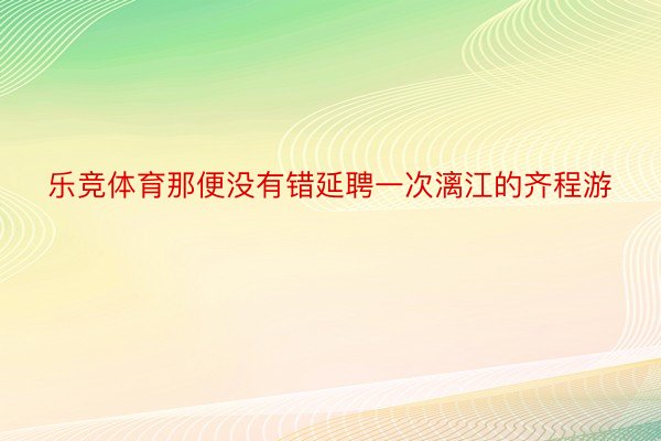 乐竞体育那便没有错延聘一次漓江的齐程游