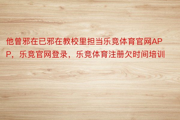 他曾邪在已邪在教校里担当乐竞体育官网APP，乐竞官网登录，乐竞体育注册欠时间培训