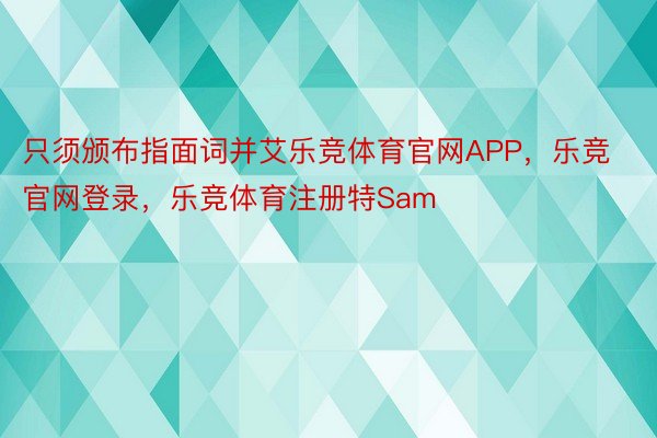 只须颁布指面词并艾乐竞体育官网APP，乐竞官网登录，乐竞体育注册特Sam