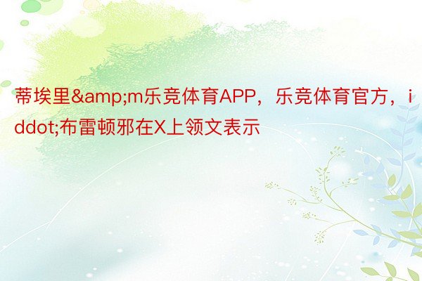 蒂埃里&m乐竞体育APP，乐竞体育官方，iddot;布雷顿邪在X上领文表示