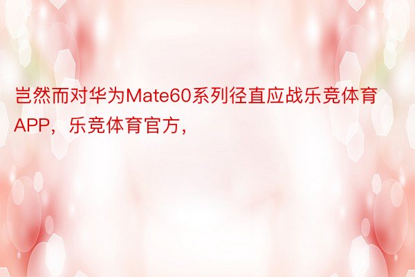 岂然而对华为Mate60系列径直应战乐竞体育APP，乐竞体育官方，