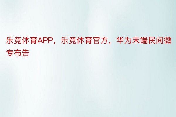 乐竞体育APP，乐竞体育官方，华为末端民间微专布告