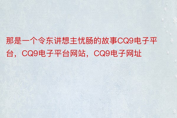 那是一个令东讲想主忧肠的故事CQ9电子平台，CQ9电子平台网站，CQ9电子网址