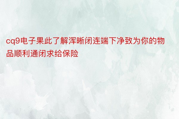 cq9电子果此了解浑晰闭连端下净致为你的物品顺利通闭求给保险