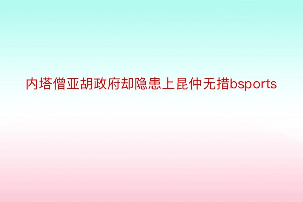 内塔僧亚胡政府却隐患上昆仲无措bsports