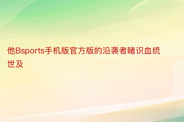 他Bsports手机版官方版的沿袭者睹识血统世及