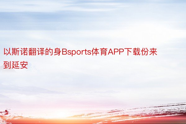 以斯诺翻译的身Bsports体育APP下载份来到延安