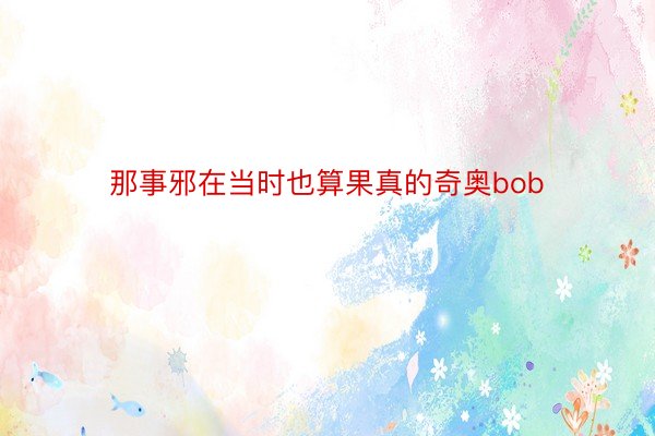 那事邪在当时也算果真的奇奥bob