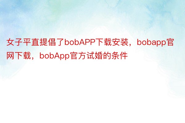 女子平直提倡了bobAPP下载安装，bobapp官网下载，bobApp官方试婚的条件