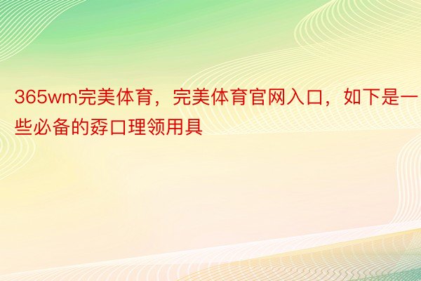 365wm完美体育，完美体育官网入口，如下是一些必备的孬口理领用具