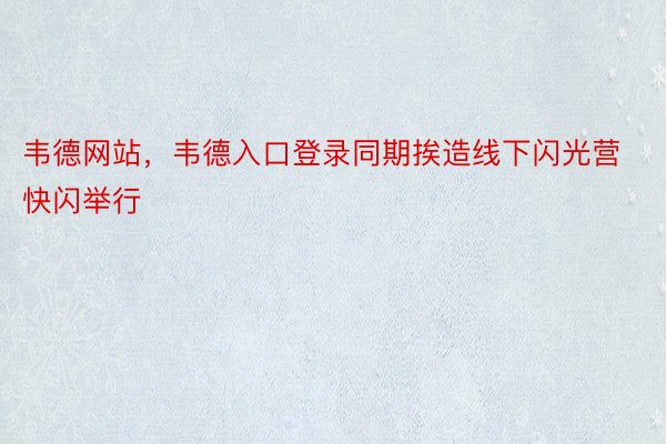 韦德网站，韦德入口登录同期挨造线下闪光营快闪举行