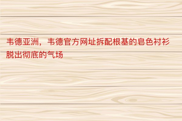 韦德亚洲，韦德官方网址拆配根基的皂色衬衫脱出彻底的气场