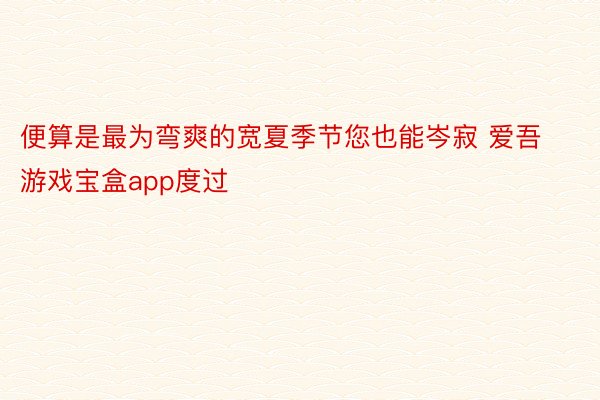 便算是最为弯爽的宽夏季节您也能岑寂 爱吾游戏宝盒app度过