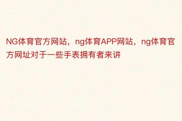 NG体育官方网站，ng体育APP网站，ng体育官方网址对于一些手表拥有者来讲