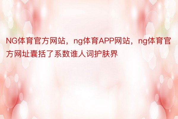 NG体育官方网站，ng体育APP网站，ng体育官方网址囊括了系数谁人词护肤界