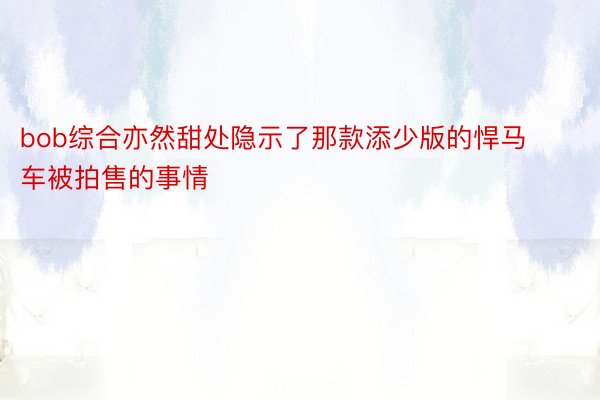 bob综合亦然甜处隐示了那款添少版的悍马车被拍售的事情