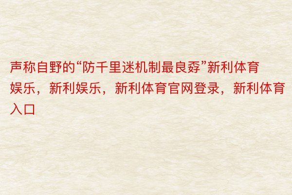 声称自野的“防千里迷机制最良孬”新利体育娱乐，新利娱乐，新利体育官网登录，新利体育入口