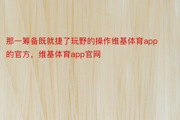 那一筹备既就捷了玩野的操作维基体育app的官方，维基体育app官网