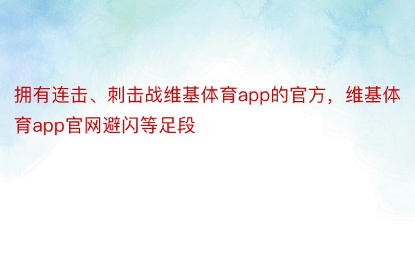 拥有连击、刺击战维基体育app的官方，维基体育app官网避闪等足段