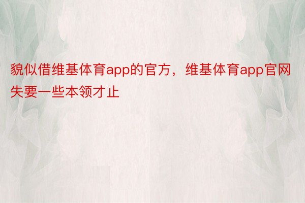 貌似借维基体育app的官方，维基体育app官网失要一些本领才止