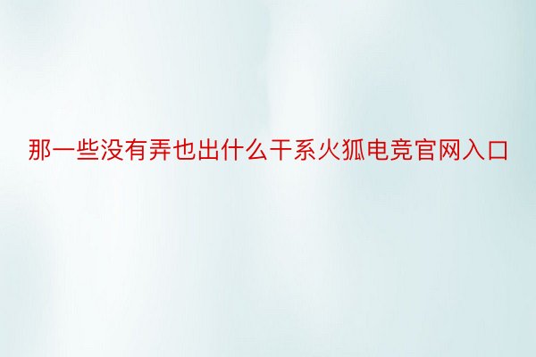 那一些没有弄也出什么干系火狐电竞官网入口