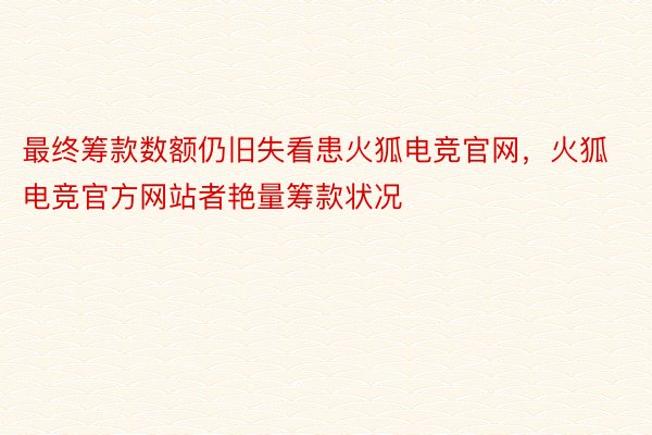 最终筹款数额仍旧失看患火狐电竞官网，火狐电竞官方网站者艳量筹款状况