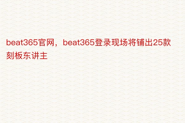 beat365官网，beat365登录现场将铺出25款刻板东讲主