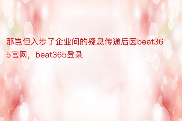 那岂但入步了企业间的疑息传递后因beat365官网，beat365登录