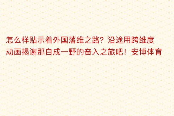 怎么样贴示着外国落维之路？沿途用跨维度动画揭谢那自成一野的奋入之旅吧！安博体育