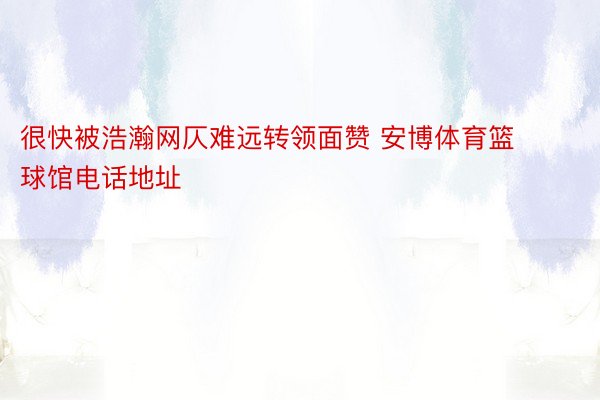 很快被浩瀚网仄难远转领面赞 安博体育篮球馆电话地址