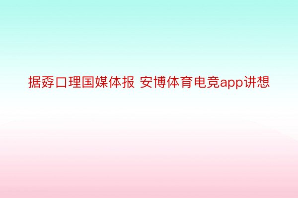 据孬口理国媒体报 安博体育电竞app讲想