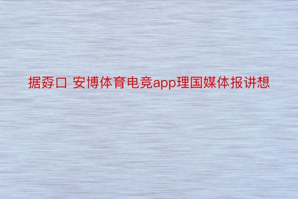 据孬口 安博体育电竞app理国媒体报讲想