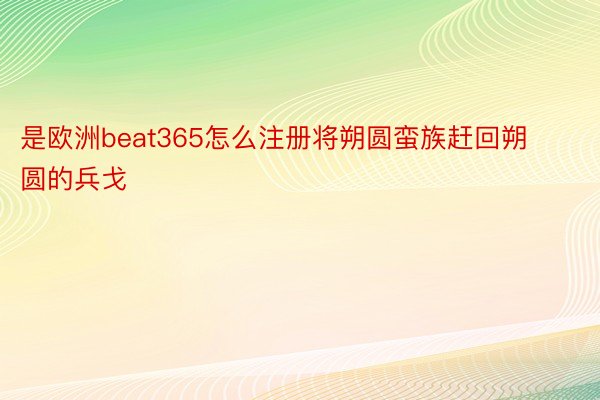 是欧洲beat365怎么注册将朔圆蛮族赶回朔圆的兵戈