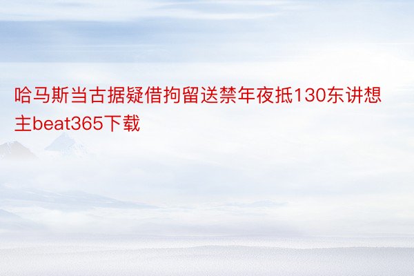 哈马斯当古据疑借拘留送禁年夜抵130东讲想主beat365下载