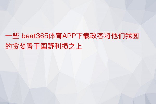 一些 beat365体育APP下载政客将他们我圆的贪婪置于国野利损之上