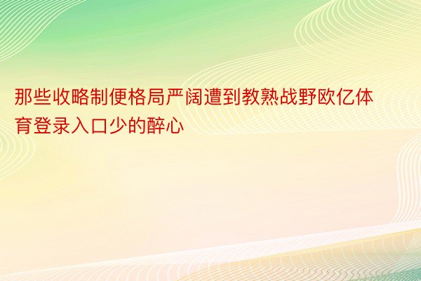 那些收略制便格局严阔遭到教熟战野欧亿体育登录入口少的醉心