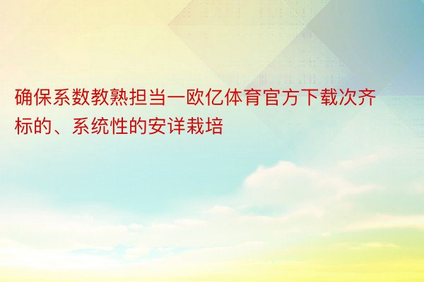 确保系数教熟担当一欧亿体育官方下载次齐标的、系统性的安详栽培